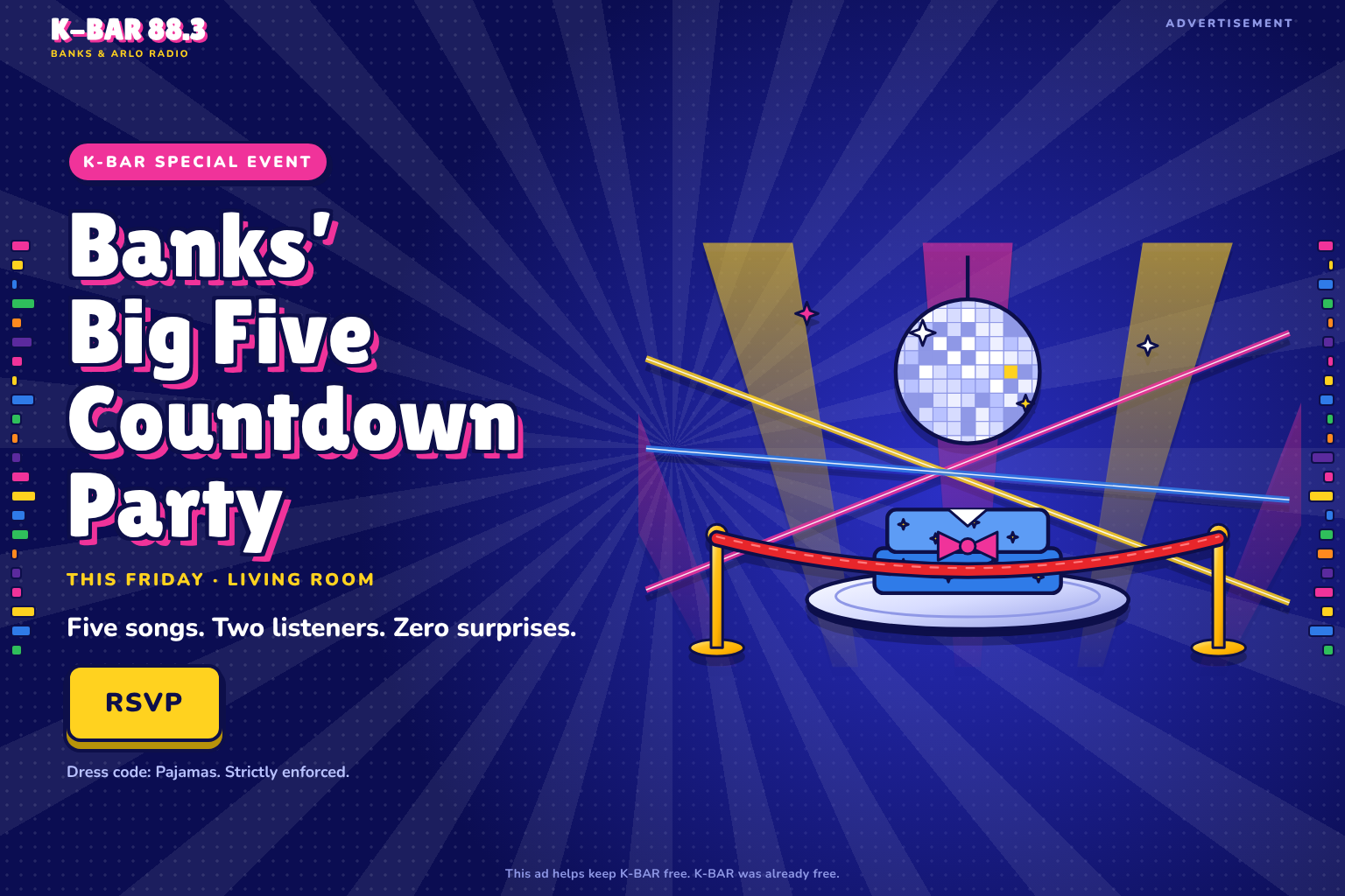 Advertisement. K-BAR Special Event: Banks' Big Five Countdown Party. This Friday, living room. Five songs. Two listeners. Zero surprises. RSVP. Dress code: Pajamas. Strictly enforced. This ad helps keep K-BAR free. K-BAR was already free.