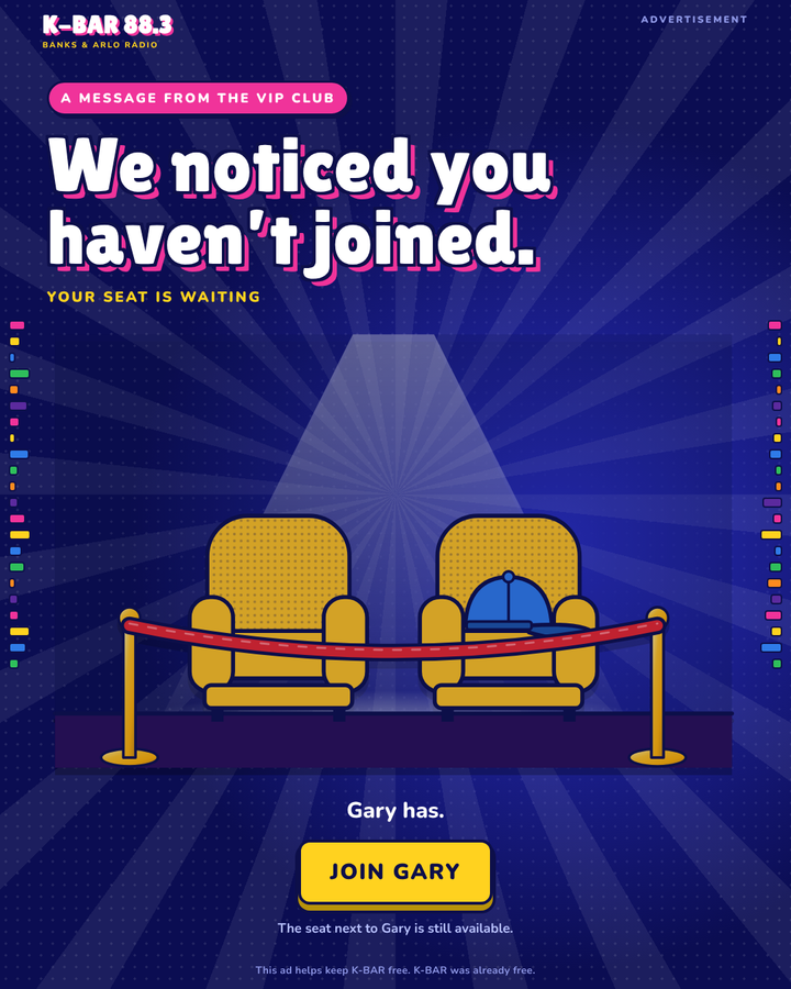 Advertisement. A message from the VIP Club: We noticed you haven't joined. Gary has. Your seat is waiting. Join Gary. The seat next to Gary is still available. This ad helps keep K-BAR free. K-BAR was already free.